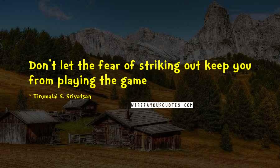 Tirumalai S. Srivatsan Quotes: Don't let the fear of striking out keep you from playing the game