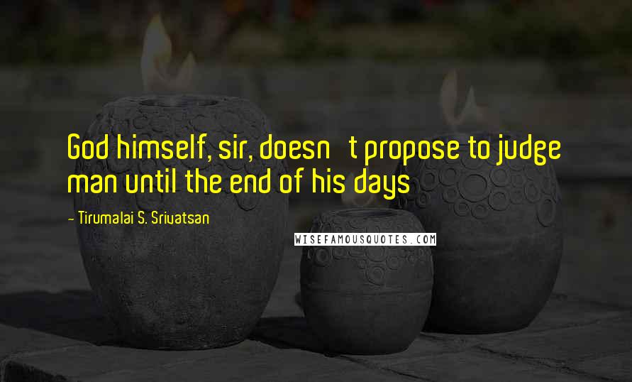 Tirumalai S. Srivatsan Quotes: God himself, sir, doesn't propose to judge man until the end of his days