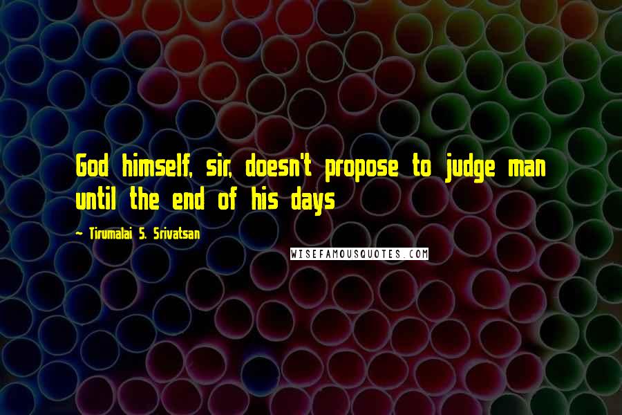 Tirumalai S. Srivatsan Quotes: God himself, sir, doesn't propose to judge man until the end of his days