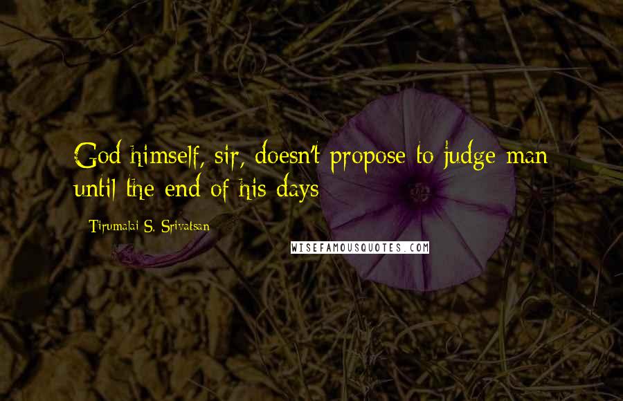 Tirumalai S. Srivatsan Quotes: God himself, sir, doesn't propose to judge man until the end of his days