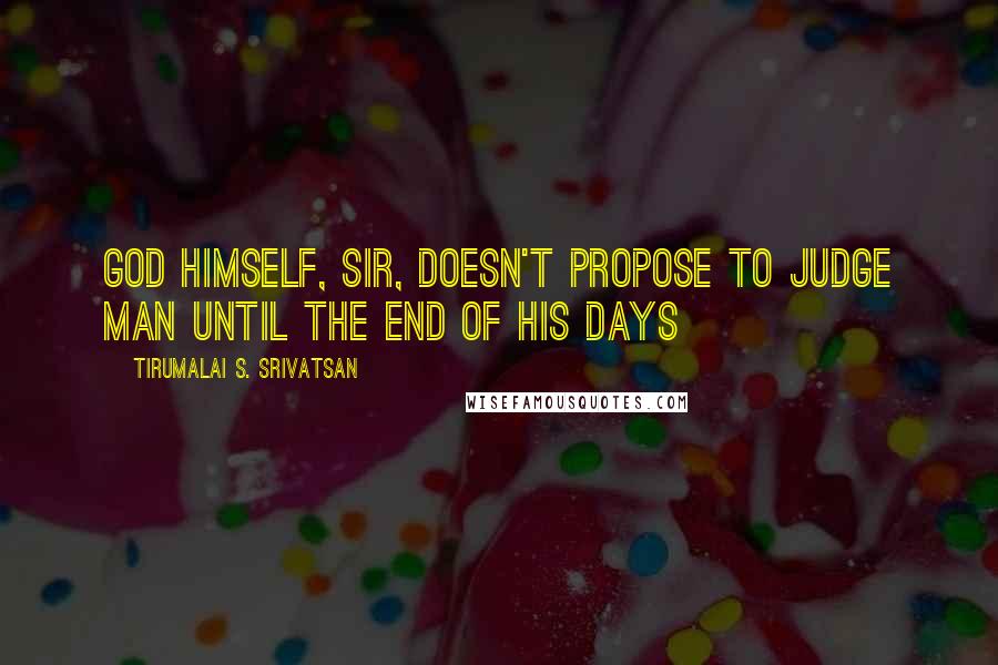 Tirumalai S. Srivatsan Quotes: God himself, sir, doesn't propose to judge man until the end of his days