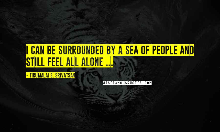 Tirumalai S. Srivatsan Quotes: I can be surrounded by a sea of people and still feel all alone ...