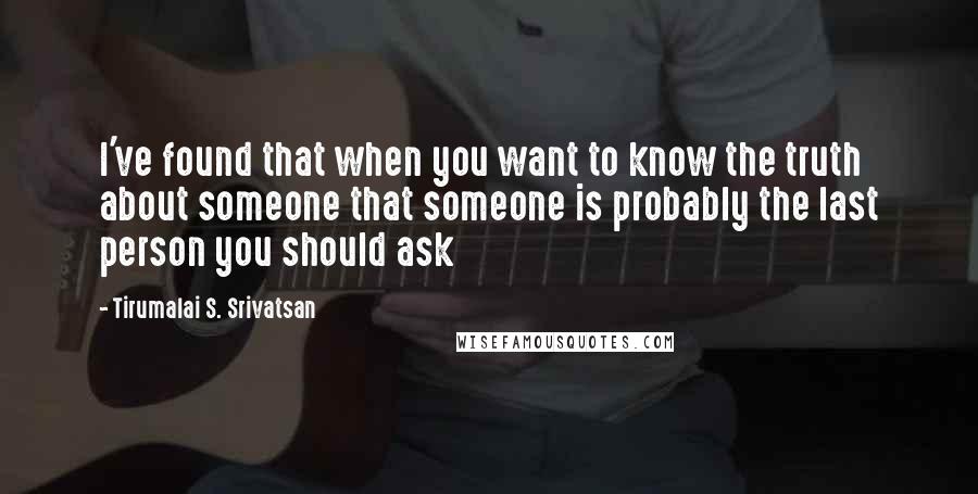 Tirumalai S. Srivatsan Quotes: I've found that when you want to know the truth about someone that someone is probably the last person you should ask