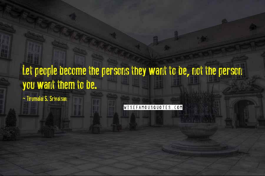 Tirumalai S. Srivatsan Quotes: Let people become the persons they want to be, not the person you want them to be.
