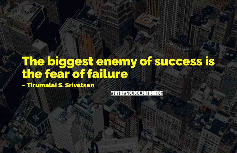 Tirumalai S. Srivatsan Quotes: The biggest enemy of success is the fear of failure