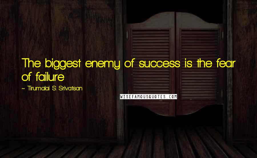 Tirumalai S. Srivatsan Quotes: The biggest enemy of success is the fear of failure