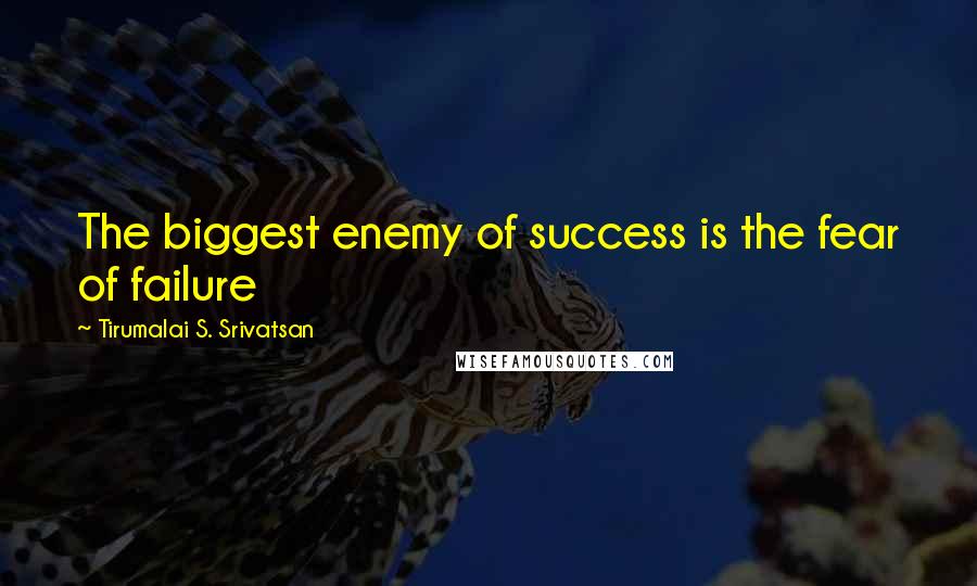 Tirumalai S. Srivatsan Quotes: The biggest enemy of success is the fear of failure