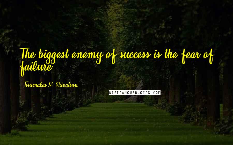 Tirumalai S. Srivatsan Quotes: The biggest enemy of success is the fear of failure