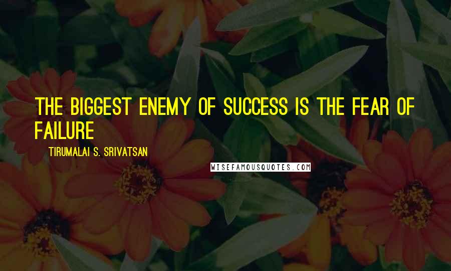 Tirumalai S. Srivatsan Quotes: The biggest enemy of success is the fear of failure