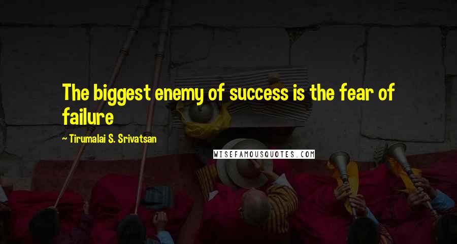 Tirumalai S. Srivatsan Quotes: The biggest enemy of success is the fear of failure