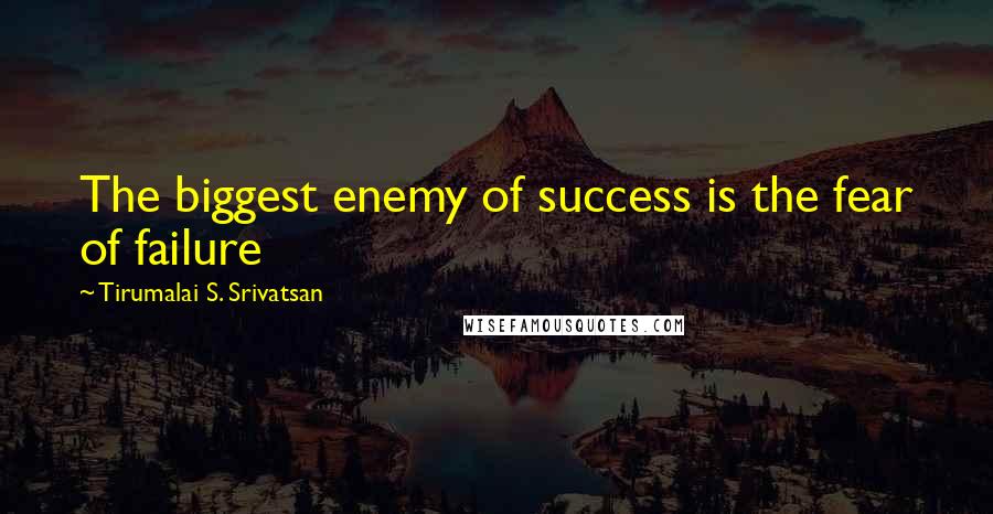 Tirumalai S. Srivatsan Quotes: The biggest enemy of success is the fear of failure