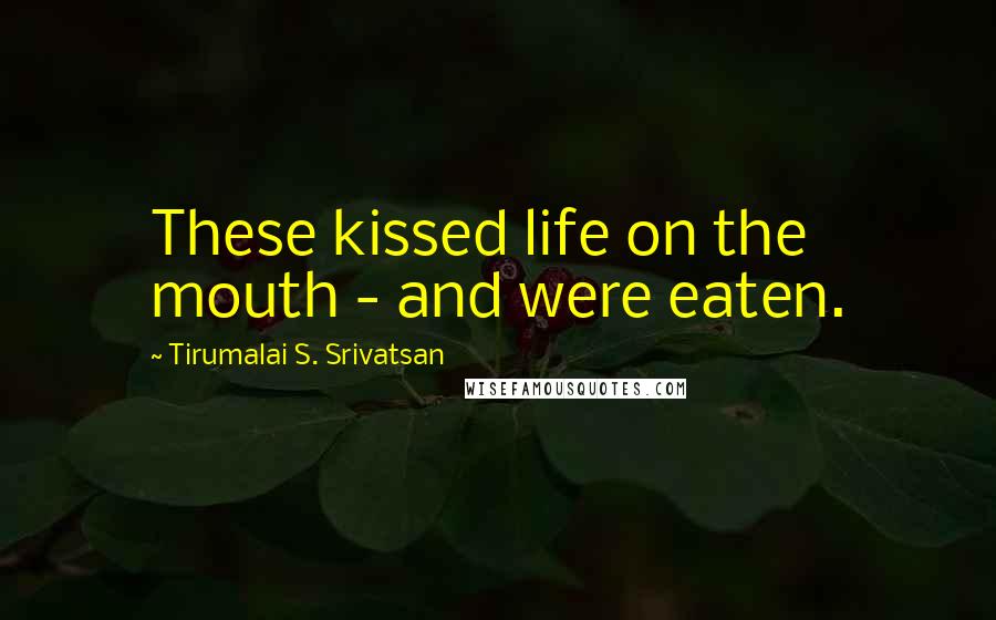 Tirumalai S. Srivatsan Quotes: These kissed life on the mouth - and were eaten.
