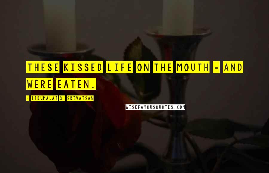 Tirumalai S. Srivatsan Quotes: These kissed life on the mouth - and were eaten.