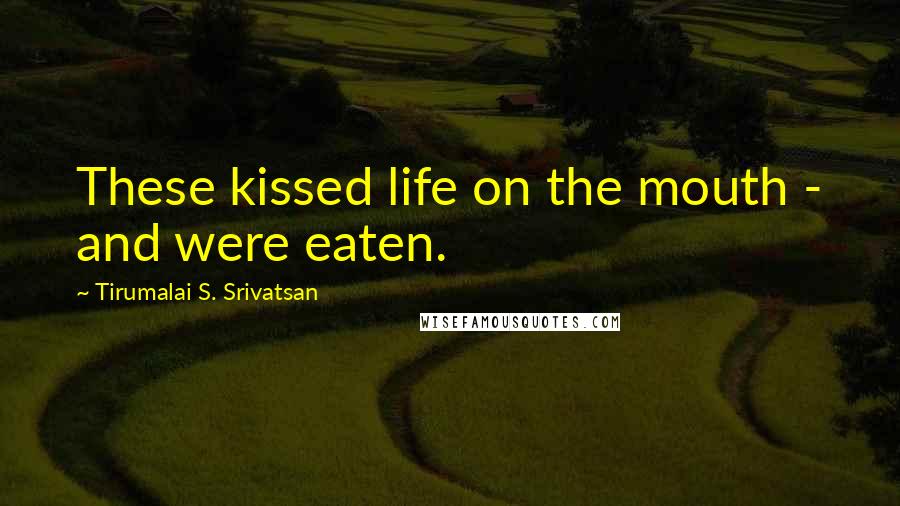 Tirumalai S. Srivatsan Quotes: These kissed life on the mouth - and were eaten.