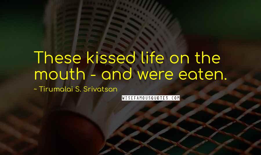 Tirumalai S. Srivatsan Quotes: These kissed life on the mouth - and were eaten.