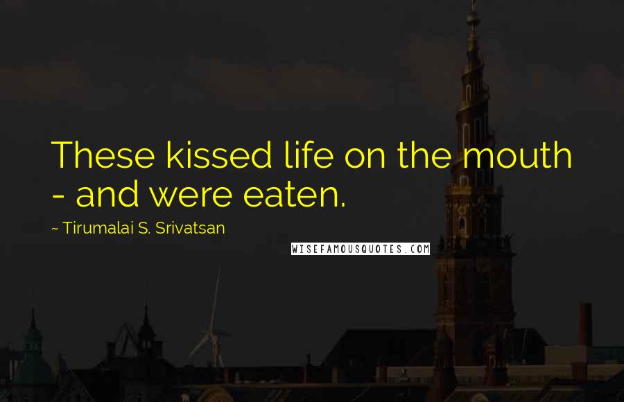 Tirumalai S. Srivatsan Quotes: These kissed life on the mouth - and were eaten.