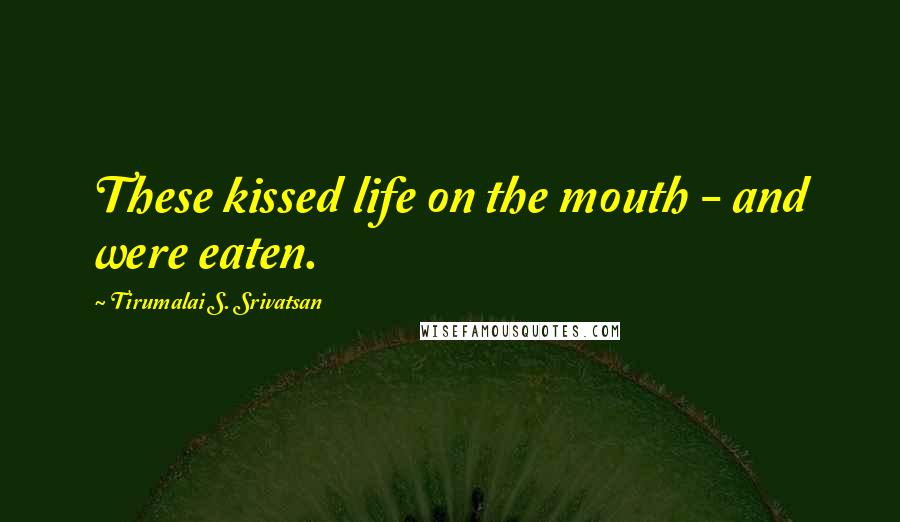 Tirumalai S. Srivatsan Quotes: These kissed life on the mouth - and were eaten.