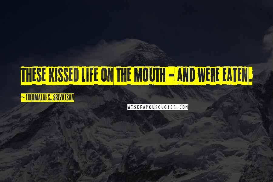 Tirumalai S. Srivatsan Quotes: These kissed life on the mouth - and were eaten.