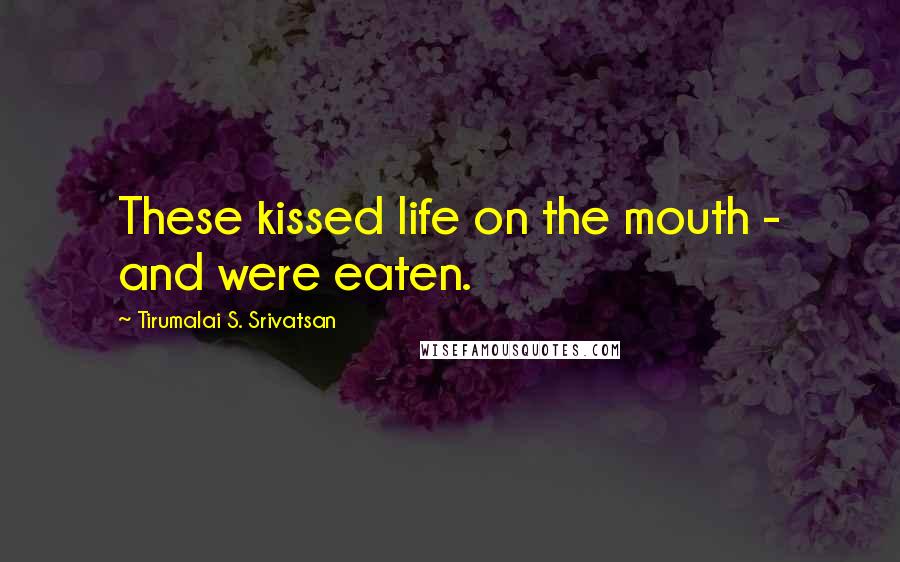 Tirumalai S. Srivatsan Quotes: These kissed life on the mouth - and were eaten.