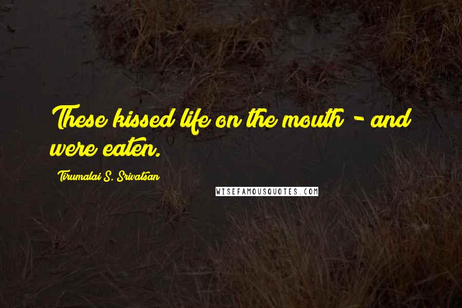 Tirumalai S. Srivatsan Quotes: These kissed life on the mouth - and were eaten.