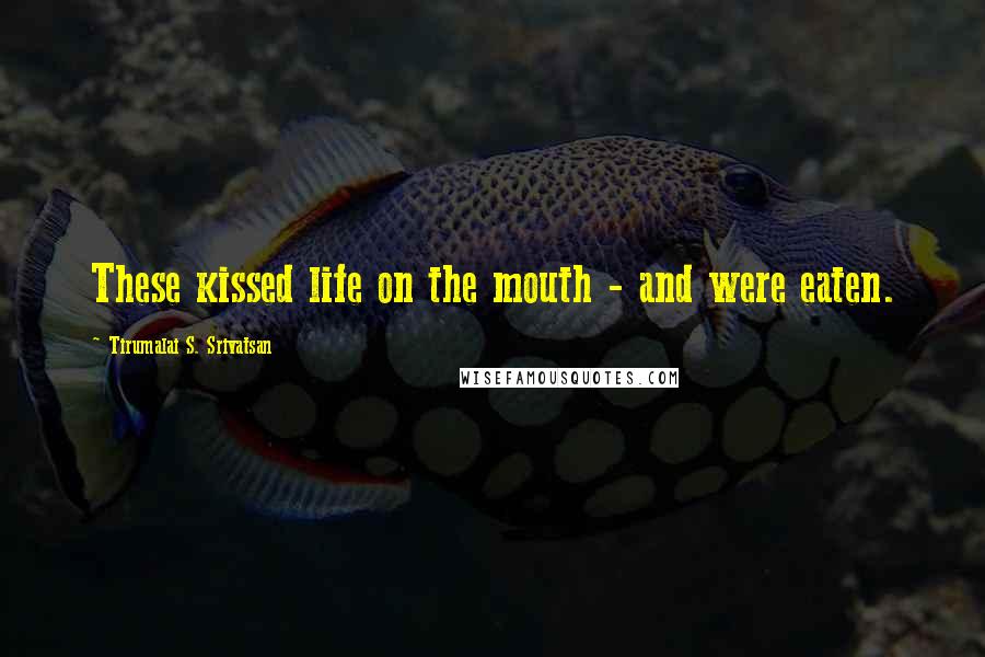 Tirumalai S. Srivatsan Quotes: These kissed life on the mouth - and were eaten.