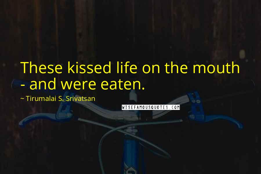 Tirumalai S. Srivatsan Quotes: These kissed life on the mouth - and were eaten.