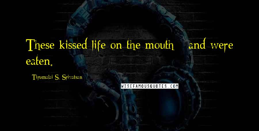 Tirumalai S. Srivatsan Quotes: These kissed life on the mouth - and were eaten.