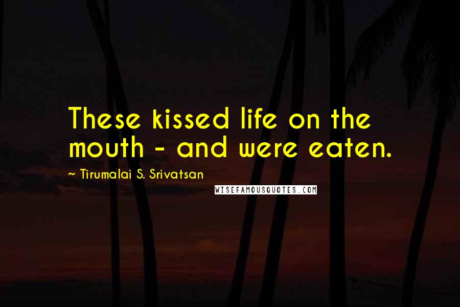 Tirumalai S. Srivatsan Quotes: These kissed life on the mouth - and were eaten.