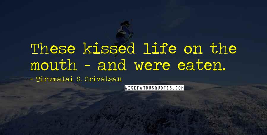 Tirumalai S. Srivatsan Quotes: These kissed life on the mouth - and were eaten.
