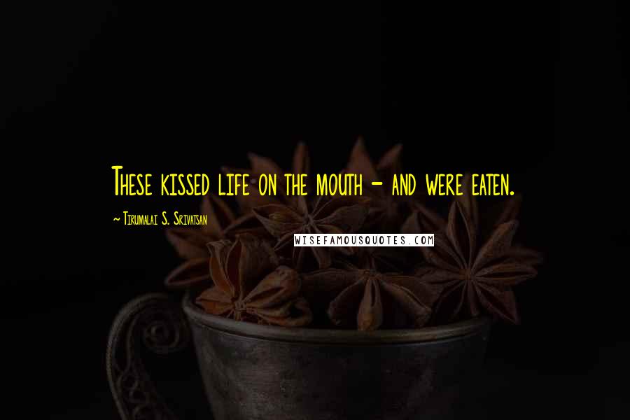 Tirumalai S. Srivatsan Quotes: These kissed life on the mouth - and were eaten.