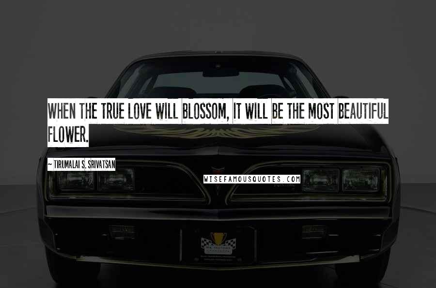 Tirumalai S. Srivatsan Quotes: When the true love will blossom, it will be the most beautiful flower.