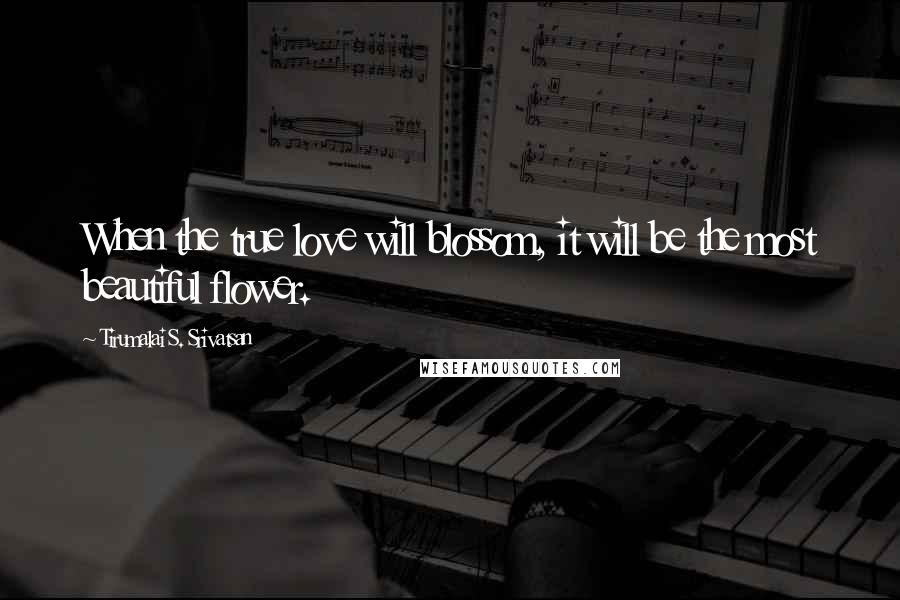 Tirumalai S. Srivatsan Quotes: When the true love will blossom, it will be the most beautiful flower.