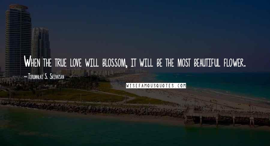 Tirumalai S. Srivatsan Quotes: When the true love will blossom, it will be the most beautiful flower.