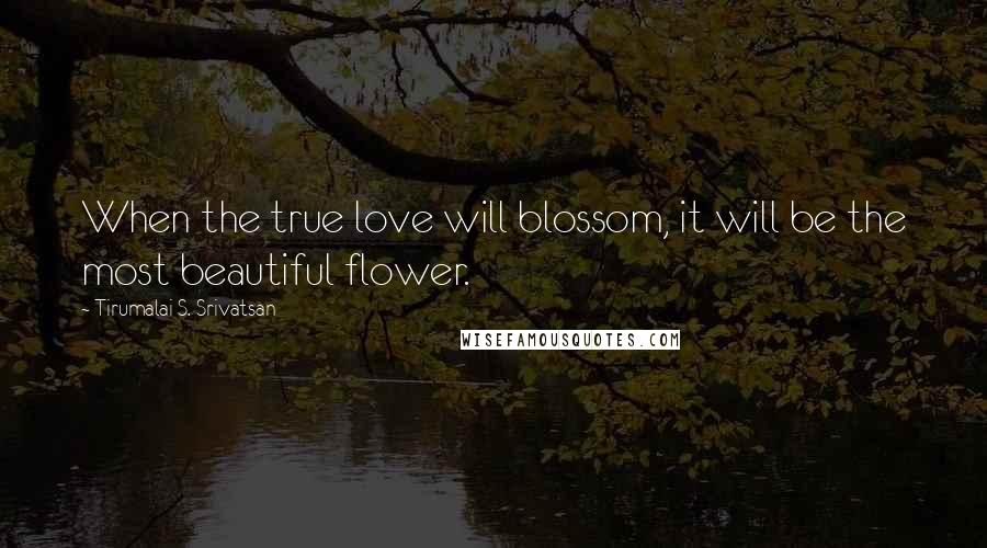 Tirumalai S. Srivatsan Quotes: When the true love will blossom, it will be the most beautiful flower.