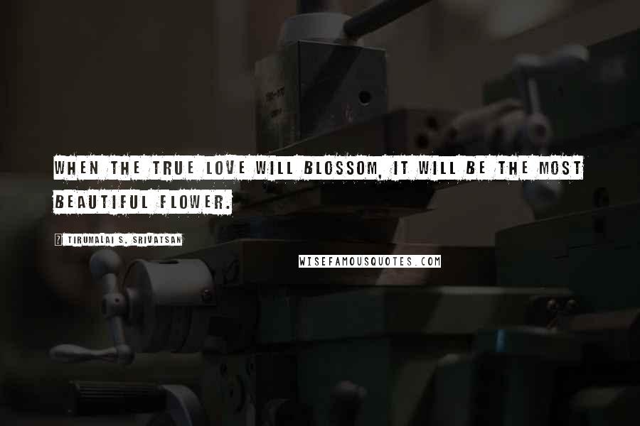 Tirumalai S. Srivatsan Quotes: When the true love will blossom, it will be the most beautiful flower.