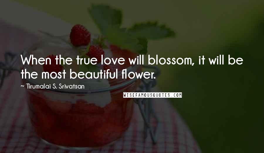 Tirumalai S. Srivatsan Quotes: When the true love will blossom, it will be the most beautiful flower.