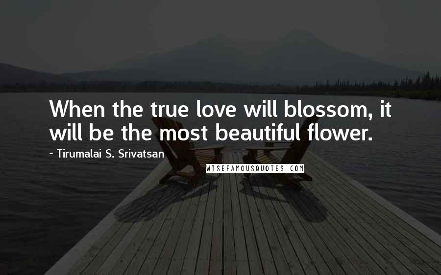 Tirumalai S. Srivatsan Quotes: When the true love will blossom, it will be the most beautiful flower.