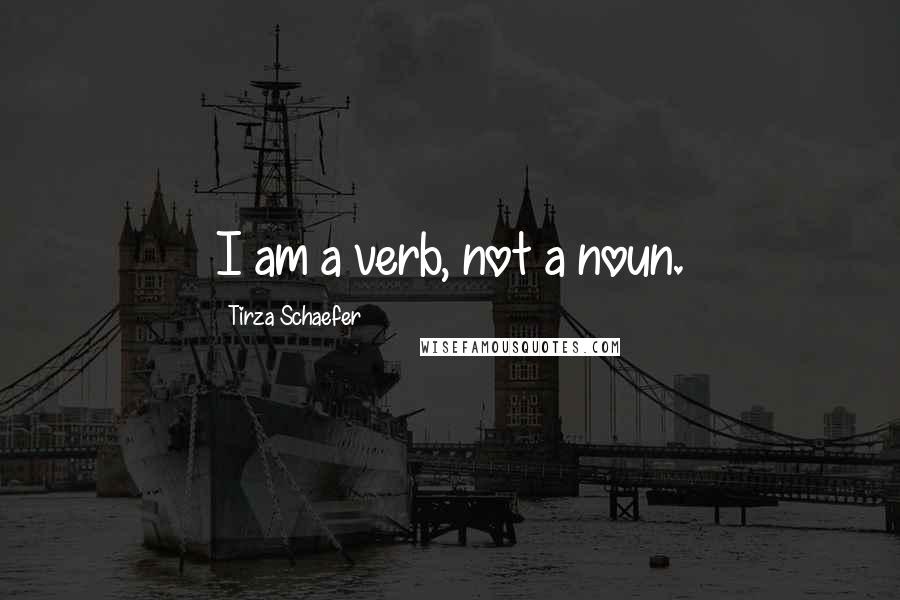 Tirza Schaefer Quotes: I am a verb, not a noun.
