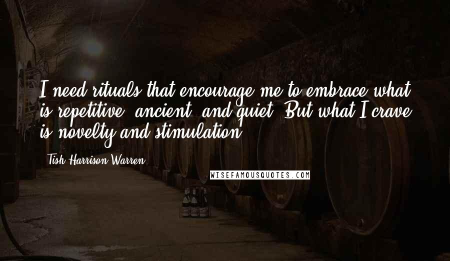 Tish Harrison Warren Quotes: I need rituals that encourage me to embrace what is repetitive, ancient, and quiet. But what I crave is novelty and stimulation.