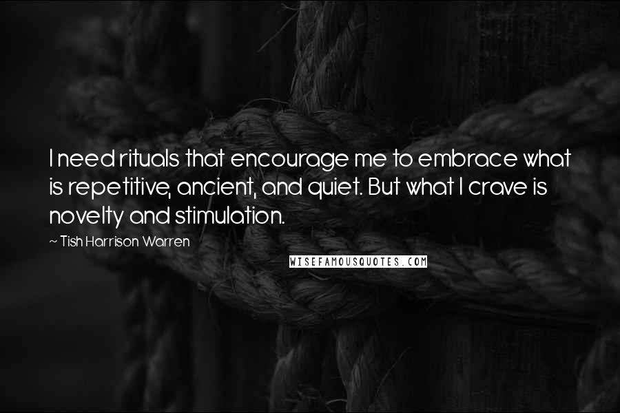 Tish Harrison Warren Quotes: I need rituals that encourage me to embrace what is repetitive, ancient, and quiet. But what I crave is novelty and stimulation.