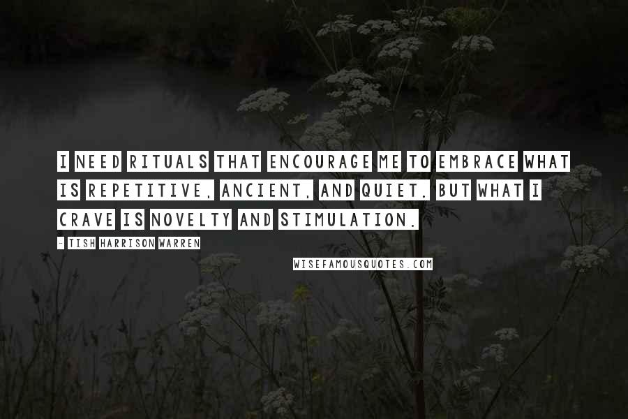 Tish Harrison Warren Quotes: I need rituals that encourage me to embrace what is repetitive, ancient, and quiet. But what I crave is novelty and stimulation.