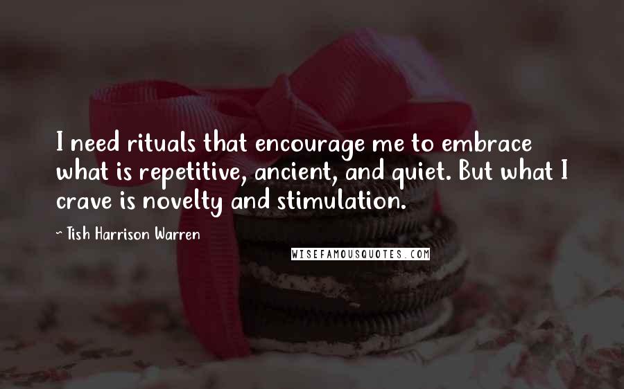 Tish Harrison Warren Quotes: I need rituals that encourage me to embrace what is repetitive, ancient, and quiet. But what I crave is novelty and stimulation.