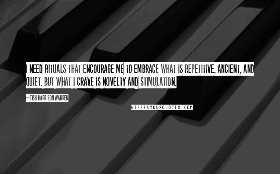 Tish Harrison Warren Quotes: I need rituals that encourage me to embrace what is repetitive, ancient, and quiet. But what I crave is novelty and stimulation.