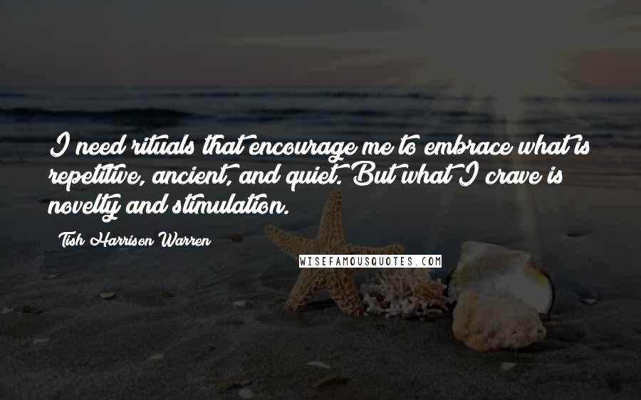 Tish Harrison Warren Quotes: I need rituals that encourage me to embrace what is repetitive, ancient, and quiet. But what I crave is novelty and stimulation.