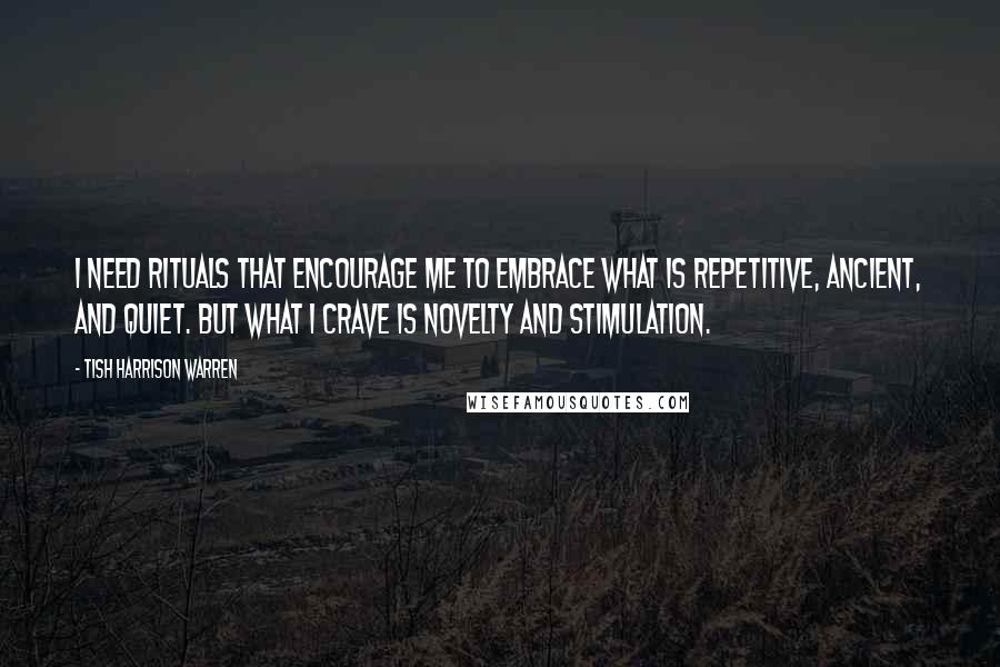 Tish Harrison Warren Quotes: I need rituals that encourage me to embrace what is repetitive, ancient, and quiet. But what I crave is novelty and stimulation.