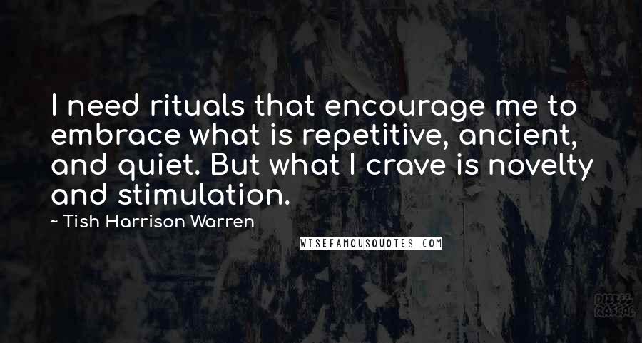 Tish Harrison Warren Quotes: I need rituals that encourage me to embrace what is repetitive, ancient, and quiet. But what I crave is novelty and stimulation.