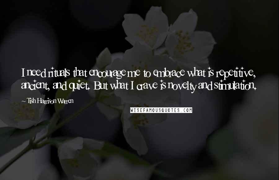 Tish Harrison Warren Quotes: I need rituals that encourage me to embrace what is repetitive, ancient, and quiet. But what I crave is novelty and stimulation.