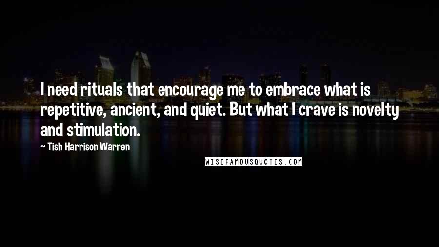 Tish Harrison Warren Quotes: I need rituals that encourage me to embrace what is repetitive, ancient, and quiet. But what I crave is novelty and stimulation.