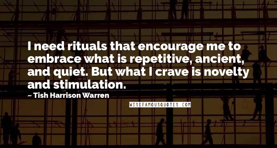 Tish Harrison Warren Quotes: I need rituals that encourage me to embrace what is repetitive, ancient, and quiet. But what I crave is novelty and stimulation.