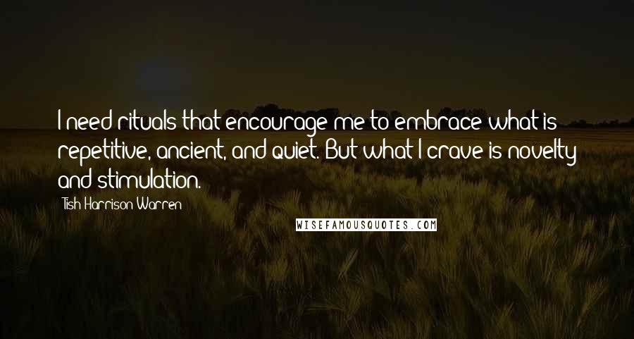 Tish Harrison Warren Quotes: I need rituals that encourage me to embrace what is repetitive, ancient, and quiet. But what I crave is novelty and stimulation.